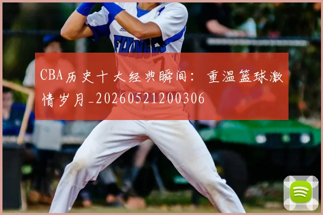 CBA历史十大经典瞬间：重温篮球激情岁月_20260521200306