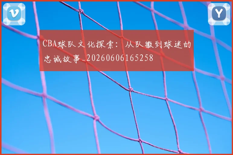 CBA球队文化探索：从队徽到球迷的忠诚故事_20260606165258