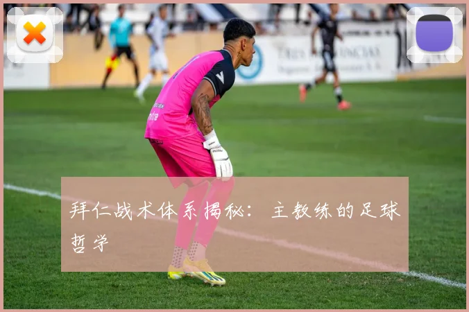 拜仁战术体系揭秘:主教练的足球哲学