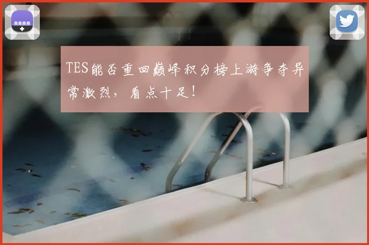 TES能否重回巅峰积分榜上游争夺异常激烈，看点十足！