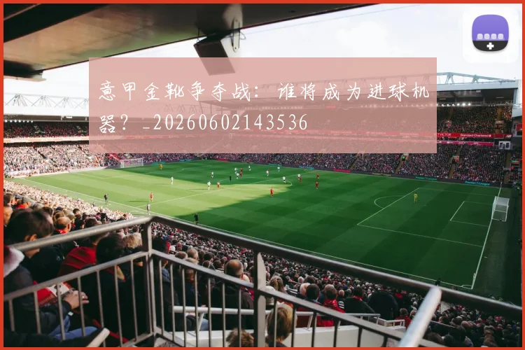 意甲金靴争夺战：谁将成为进球机器？_20260602143536