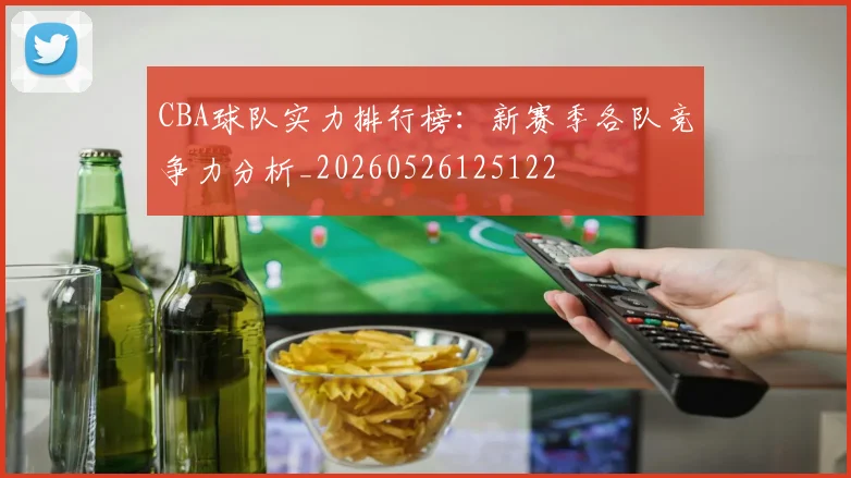 CBA球队实力排行榜：新赛季各队竞争力分析_20260526125122
