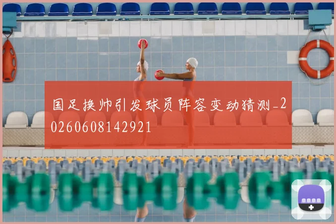 国足换帅引发球员阵容变动猜测_20260608142921