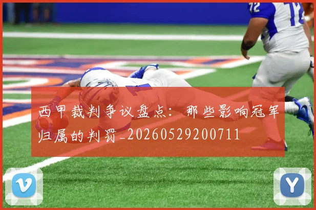 西甲裁判争议盘点：那些影响冠军归属的判罚_20260529200711