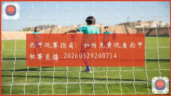 西甲观赛指南:如何免费观看西甲联赛直播_20260529200714
