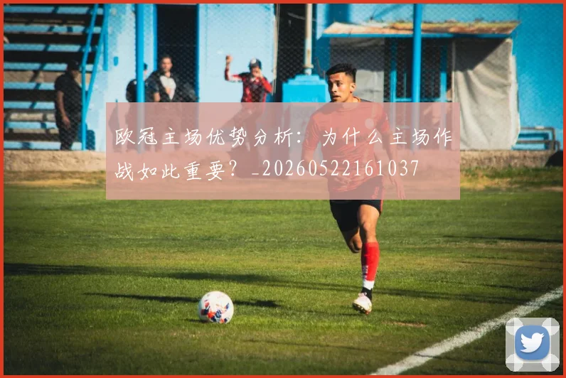 欧冠主场优势分析：为什么主场作战如此重要？_20260522161037