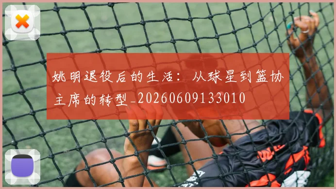 姚明退役后的生活:从球星到篮协主席的转型_20260609133010