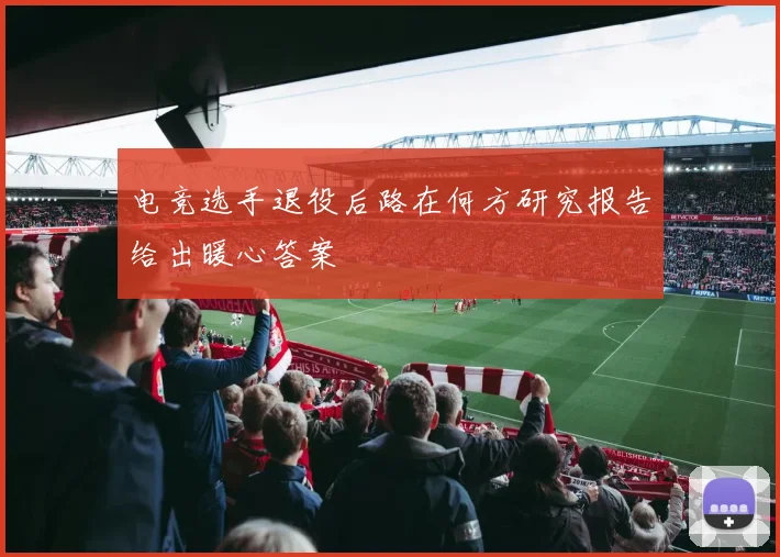 电竞选手退役后路在何方研究报告给出暖心答案