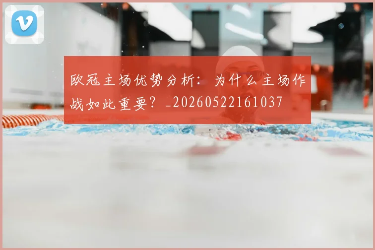 欧冠主场优势分析：为什么主场作战如此重要？_20260522161037
