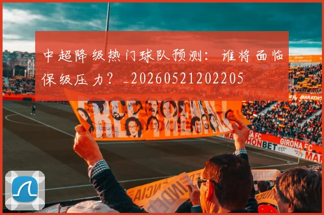 中超降级热门球队预测：谁将面临保级压力？_20260521202205