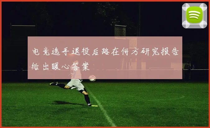 电竞选手退役后路在何方研究报告给出暖心答案
