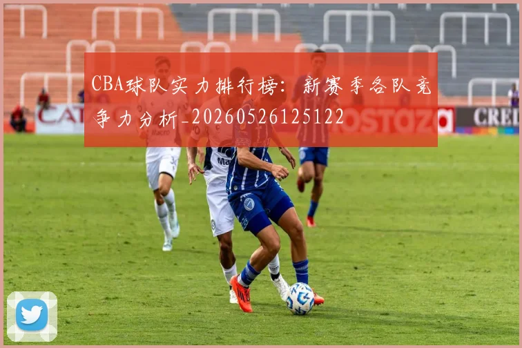 CBA球队实力排行榜:新赛季各队竞争力分析_20260526125122