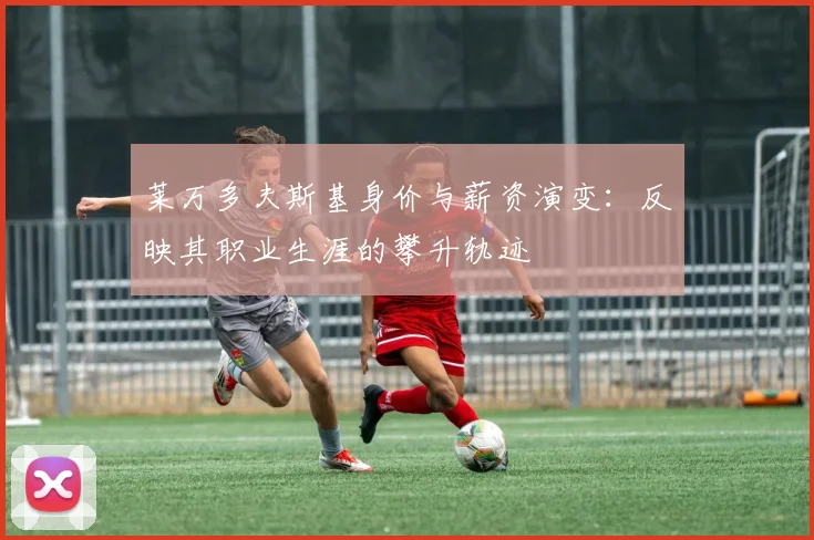 莱万多夫斯基身价与薪资演变：反映其职业生涯的攀升轨迹