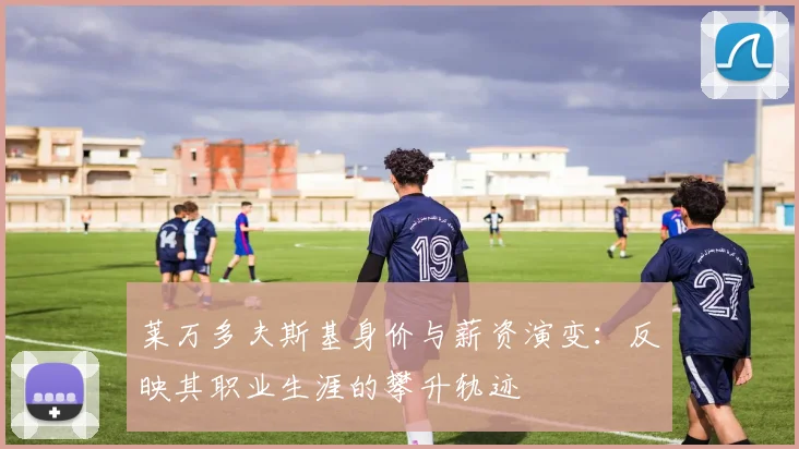 莱万多夫斯基身价与薪资演变：反映其职业生涯的攀升轨迹